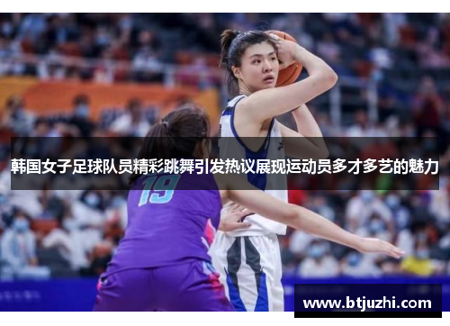 韩国女子足球队员精彩跳舞引发热议展现运动员多才多艺的魅力