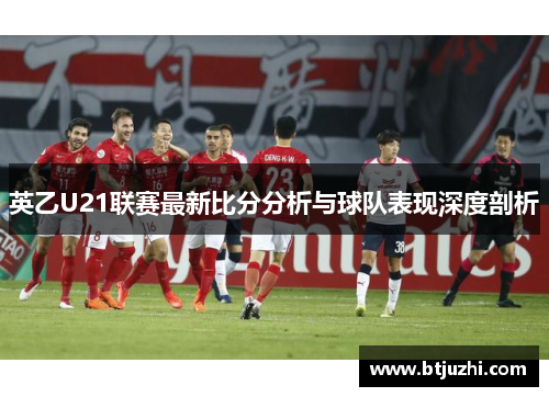 英乙U21联赛最新比分分析与球队表现深度剖析
