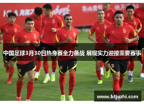 中国足球3月30日热身赛全力备战 展现实力迎接重要赛事