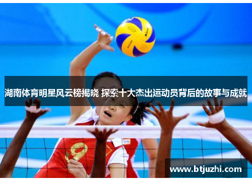 湖南体育明星风云榜揭晓 探索十大杰出运动员背后的故事与成就