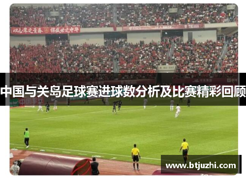 中国与关岛足球赛进球数分析及比赛精彩回顾