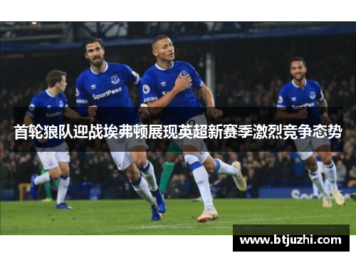 首轮狼队迎战埃弗顿展现英超新赛季激烈竞争态势