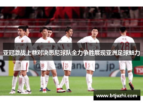 亚冠激战上巷对决悉尼球队全力争胜展现亚洲足球魅力