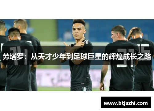 劳塔罗：从天才少年到足球巨星的辉煌成长之路